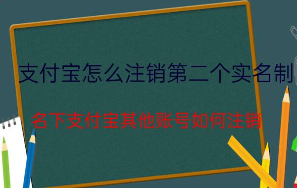 支付宝怎么注销第二个实名制 名下支付宝其他账号如何注销？